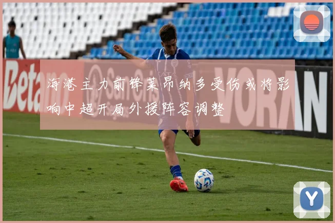 海港主力前锋莱昂纳多受伤或将影响中超开局外援阵容调整