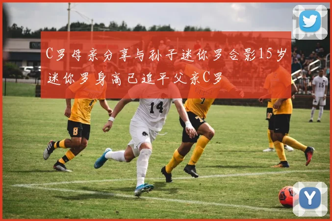 C罗母亲分享与孙子迷你罗合影15岁迷你罗身高已追平父亲C罗