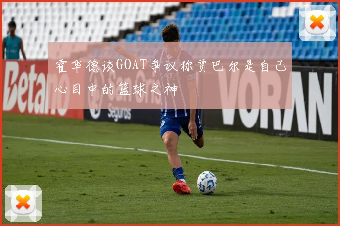霍华德谈GOAT争议称贾巴尔是自己心目中的篮球之神