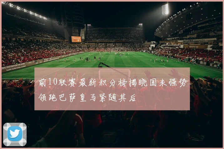前10联赛最新积分榜揭晓国米强势领跑巴萨皇马紧随其后