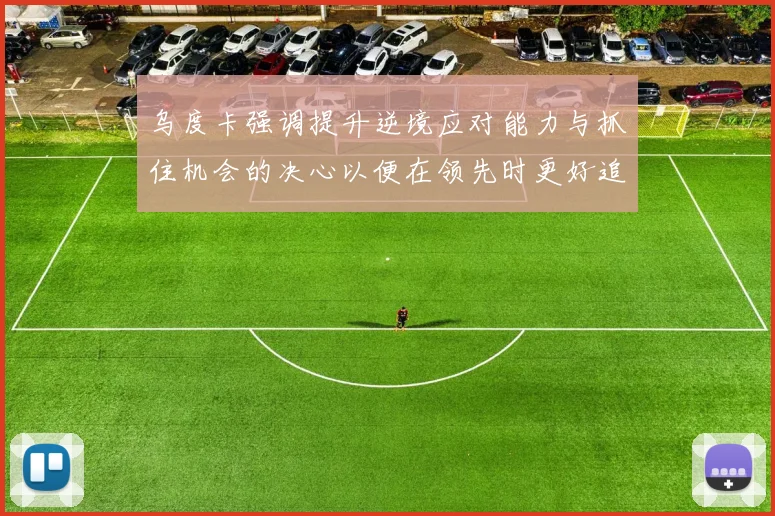 乌度卡强调提升逆境应对能力与抓住机会的决心以便在领先时更好追击对手
