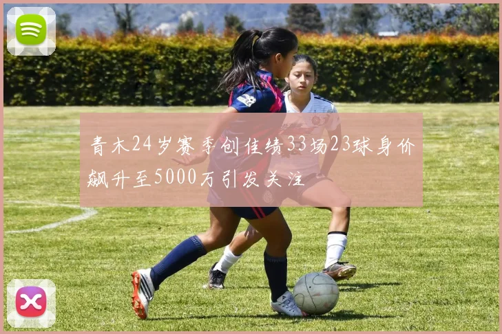 青木24岁赛季创佳绩33场23球身价飙升至5000万引发关注