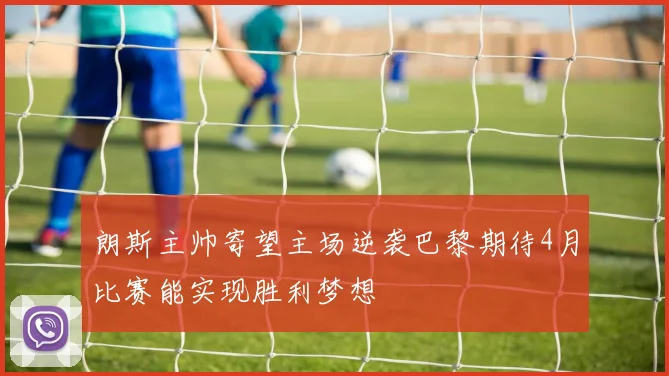 朗斯主帅寄望主场逆袭巴黎期待4月比赛能实现胜利梦想