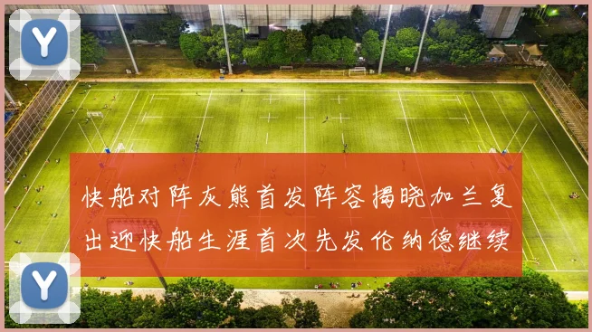 快船对阵灰熊首发阵容揭晓加兰复出迎快船生涯首次先发伦纳德继续出战