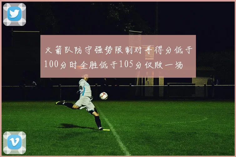 火箭队防守强势限制对手得分低于100分时全胜低于105分仅败一场