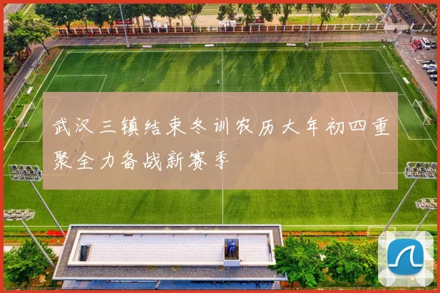 武汉三镇结束冬训农历大年初四重聚全力备战新赛季