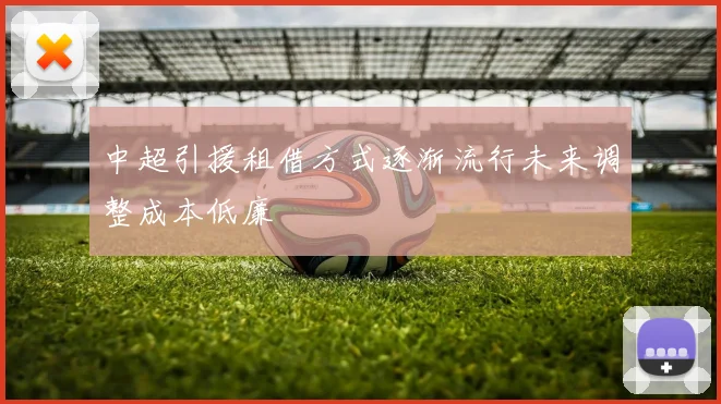 中超引援租借方式逐渐流行未来调整成本低廉