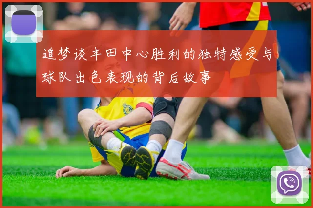 追梦谈丰田中心胜利的独特感受与球队出色表现的背后故事