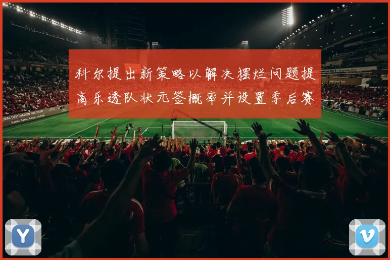 科尔提出新策略以解决摆烂问题提高乐透队状元签概率并设置季后赛奖励