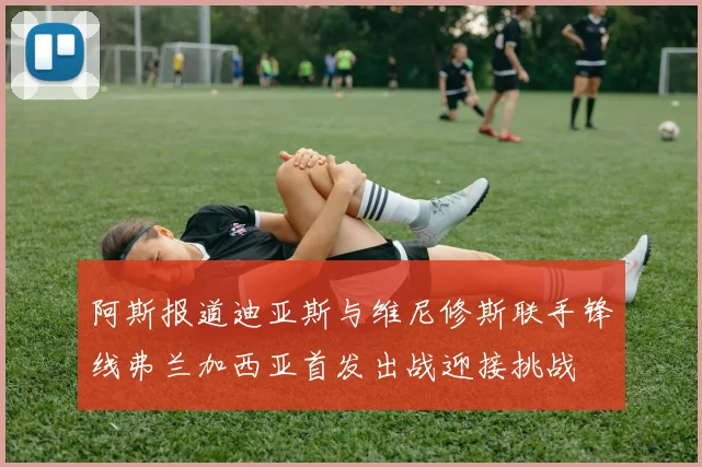 阿斯报道迪亚斯与维尼修斯联手锋线弗兰加西亚首发出战迎接挑战