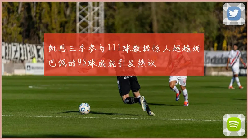 凯恩三季参与111球数据惊人超越姆巴佩的95球成就引发热议