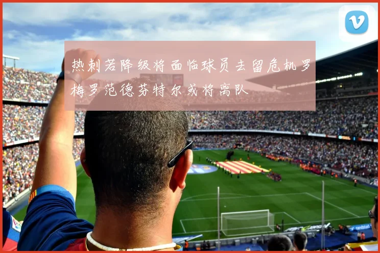 热刺若降级将面临球员去留危机罗梅罗范德芬特尔或将离队