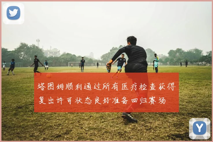 塔图姆顺利通过所有医疗检查获得复出许可状态良好准备回归赛场