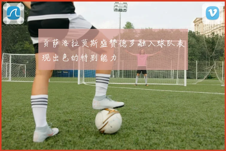 贡萨洛拉莫斯盛赞德罗融入球队表现出色的特别能力