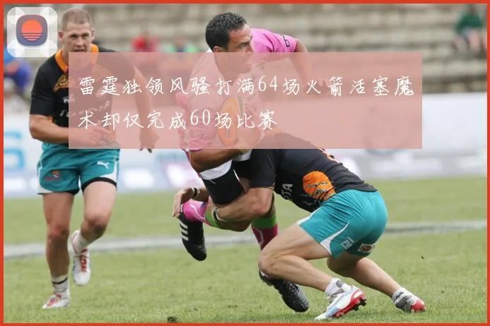 雷霆独领风骚打满64场火箭活塞魔术却仅完成60场比赛