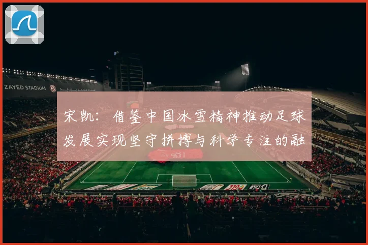 宋凯：借鉴中国冰雪精神推动足球发展实现坚守拼搏与科学专注的融合