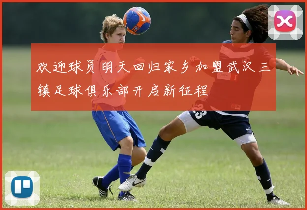 欢迎球员明天回归家乡加盟武汉三镇足球俱乐部开启新征程